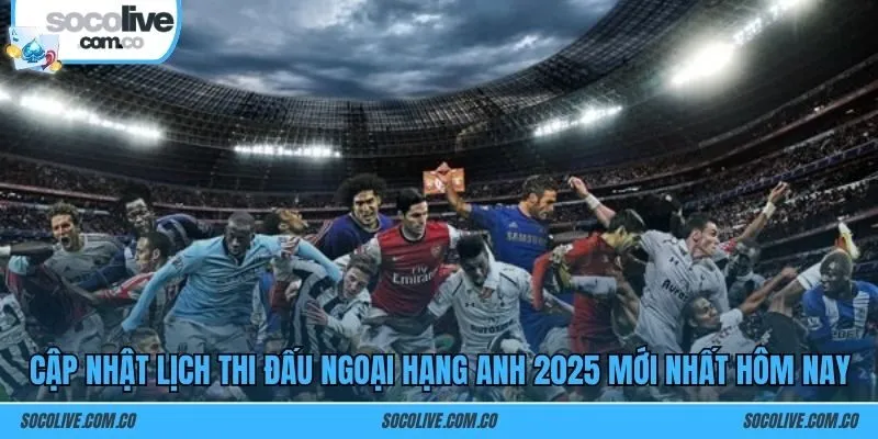 Cập nhật lịch thi đấu Ngoại Hạng Anh 2025 mới nhất hôm nay