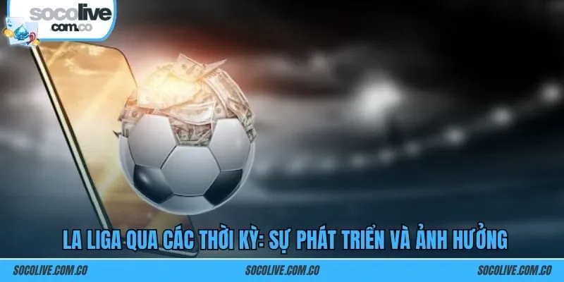 La Liga qua các thời kỳ: Sự phát triển và ảnh hưởng