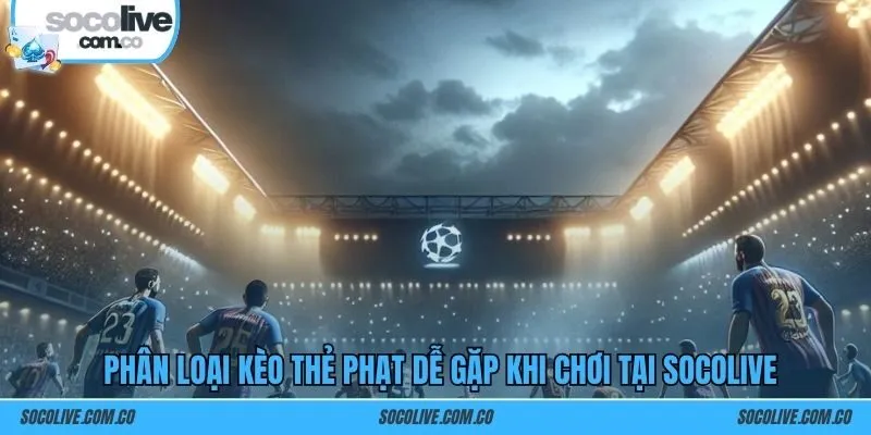 Phân loại kèo thẻ phạt dễ gặp khi chơi tại SOCOLIVE